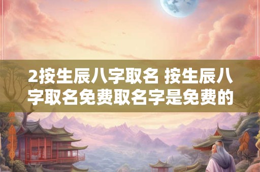 2按生辰八字取名 按生辰八字取名免费取名字是免费的