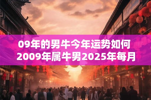 09年的男牛今年运势如何 2009年属牛男2025年每月运势及运程
