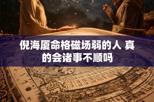 倪海厦命格磁场弱的人 真的会诸事不顺吗 倪海厦命格磁场弱的人 真的会诸事不顺吗