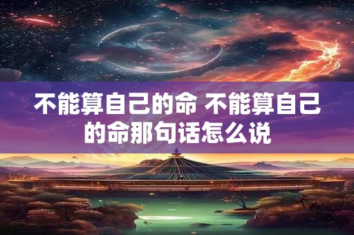 不能算自己的命 不能算自己的命那句话怎么说