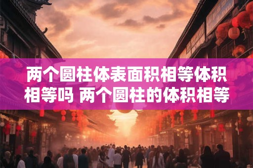两个圆柱体表面积相等体积相等吗 两个圆柱的体积相等那么它们的侧面积也相等