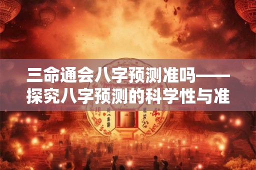 三命通会八字预测准吗——探究八字预测的科学性与准确性