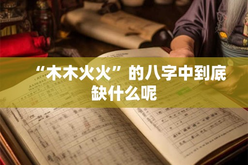 “木木火火”的八字中到底缺什么呢