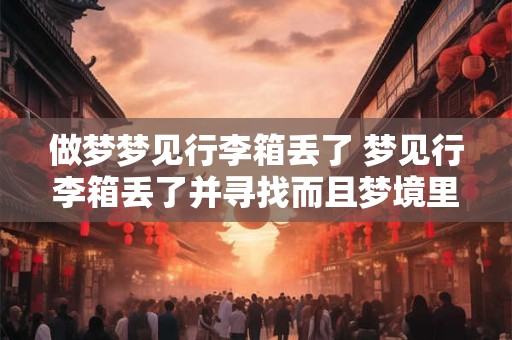 做梦梦见行李箱丢了 梦见行李箱丢了并寻找而且梦境里很真实