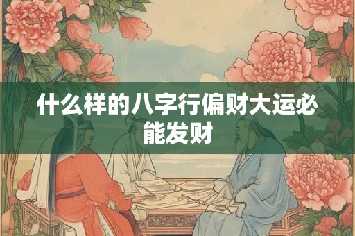 什么样的八字行偏财大运必能发财