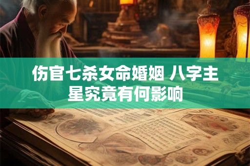 伤官七杀女命婚姻 八字主星究竟有何影响 伤官七杀女命婚姻 八字主星究竟有何影响