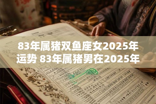 83年属猪双鱼座女2025年运势 83年属猪男在2025年的运势和财运如何