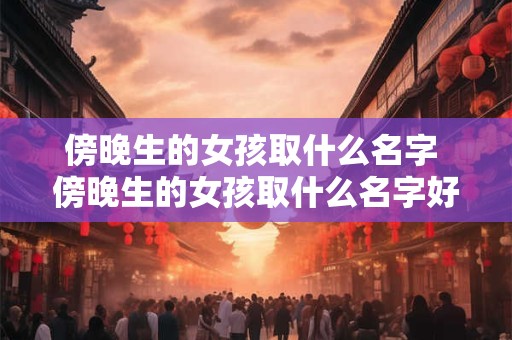 傍晚生的女孩取什么名字 傍晚生的女孩取什么名字好听