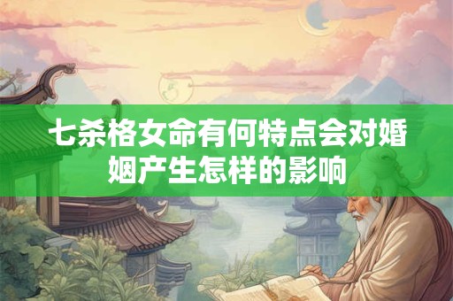 七杀格女命有何特点会对婚姻产生怎样的影响 七杀格女命有何特点会对婚姻产生怎样的影响