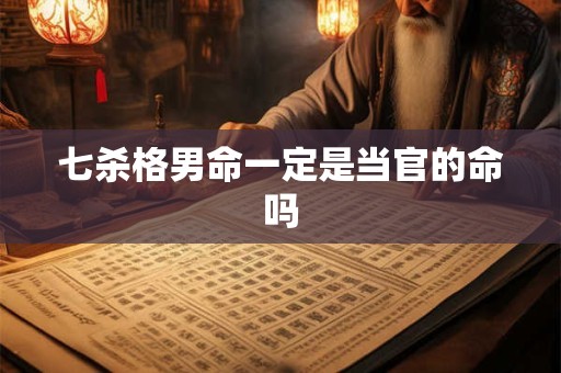 七杀格男命一定是当官的命吗