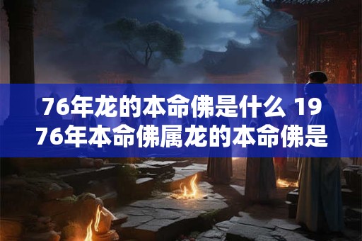 76年龙的本命佛是什么 1976年本命佛属龙的本命佛是什么