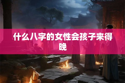 什么八字的女性会孩子来得晚