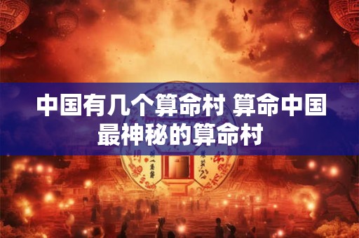 中国有几个算命村 算命中国最神秘的算命村