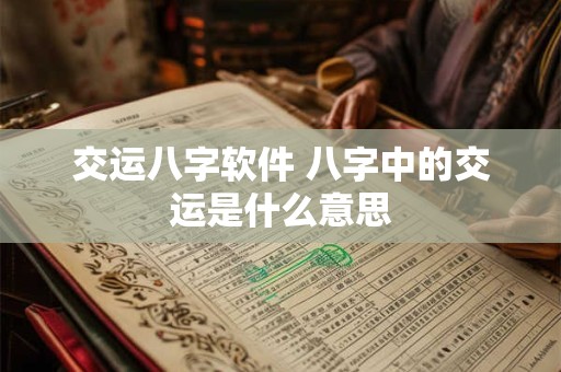 交运八字软件 八字中的交运是什么意思 交运八字软件 八字中的交运是什么意思
