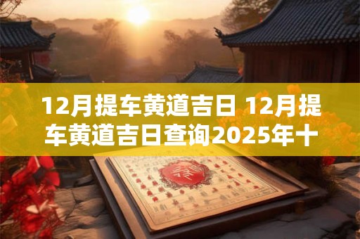 12月提车黄道吉日 12月提车黄道吉日查询2025年十月三十提车好不好 12月提车黄道吉日 12月提车黄道吉日查询2025年十月三十提车好不好