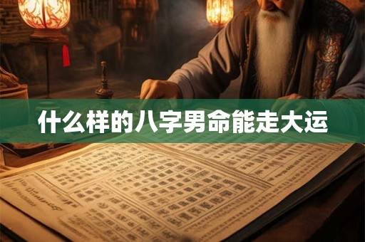 什么样的八字男命能走大运