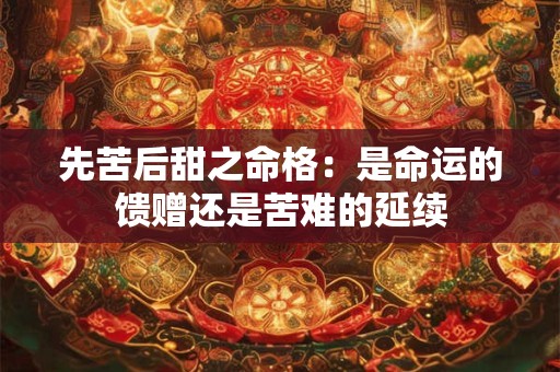 先苦后甜之命格：是命运的馈赠还是苦难的延续