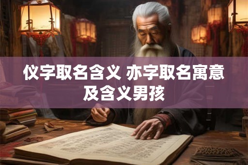 仪字取名含义 亦字取名寓意及含义男孩