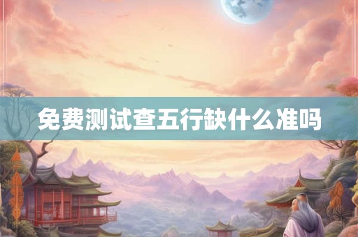详细阅读:免费测试查五行缺什么准吗 免费测试查五行缺什么准吗