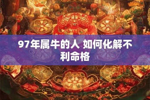 97年属牛的人 如何化解不利命格