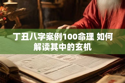 丁丑八字案例100命理 如何解读其中的玄机