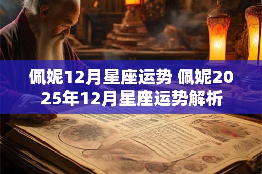 佩妮12月星座运势 佩妮2025年12月星座运势解析