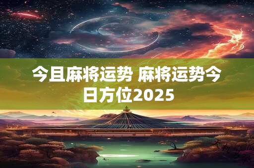 今且麻将运势 麻将运势今日方位2025