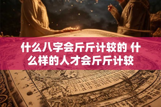 什么八字会斤斤计较的 什么样的人才会斤斤计较