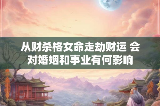 从财杀格女命走劫财运 会对婚姻和事业有何影响