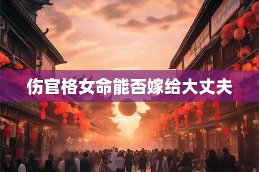 伤官格女命能否嫁给大丈夫 伤官格女命能否嫁给大丈夫