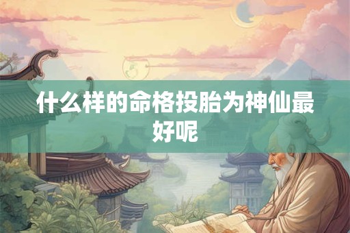 什么样的命格投胎为神仙最好呢 什么样的命格投胎为神仙最好呢