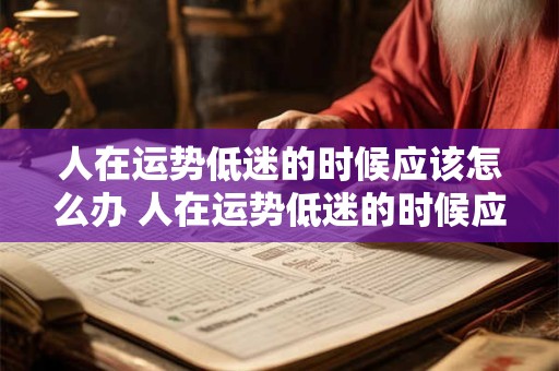 人在运势低迷的时候应该怎么办 人在运势低迷的时候应该怎么办呀