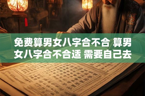 免费算男女八字合不合 算男女八字合不合适 需要自己去吗