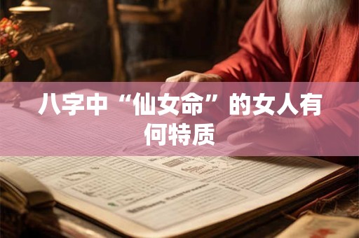 八字中“仙女命”的女人有何特质