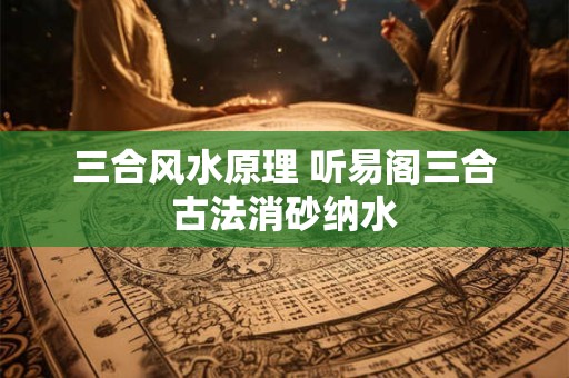 三合风水原理 听易阁三合古法消砂纳水