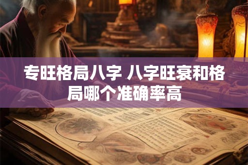 专旺格局八字 八字旺衰和格局哪个准确率高 专旺格局八字 八字旺衰和格局哪个准确率高