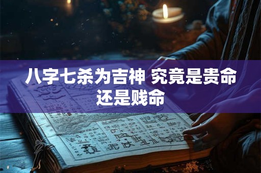 八字七杀为吉神 究竟是贵命还是贱命