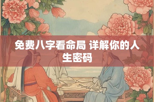 免费八字看命局 详解你的人生密码 免费八字看命局 详解你的人生密码