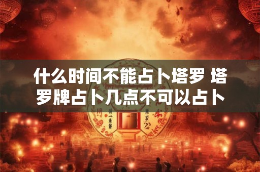 什么时间不能占卜塔罗 塔罗牌占卜几点不可以占卜