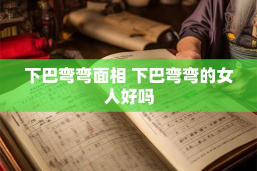 下巴弯弯面相 下巴弯弯的女人好吗