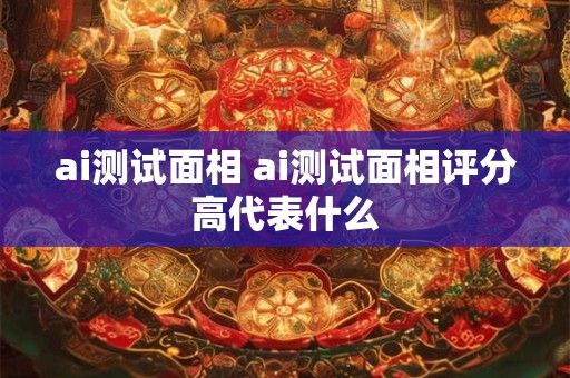 ai测试面相 ai测试面相评分高代表什么