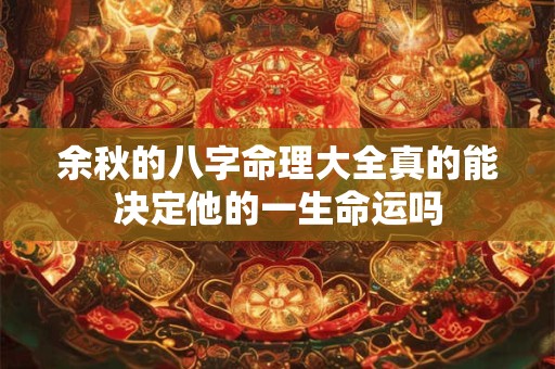 余秋的八字命理大全真的能决定他的一生命运吗