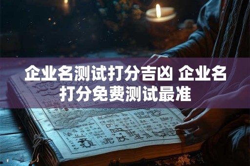 企业名测试打分吉凶 企业名打分免费测试最准