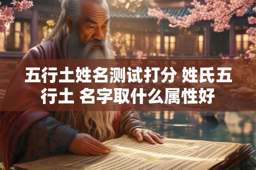 详细阅读:五行土姓名测试打分 姓氏五行土 名字取什么属性好 五行土姓名测试打分 姓氏五行土 名字取什么属性好