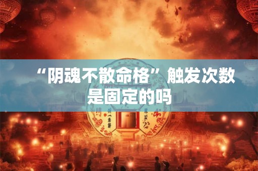 “阴魂不散命格”触发次数是固定的吗