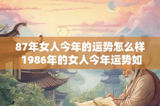 87年女人今年的运势怎么样 1986年的女人今年运势如何