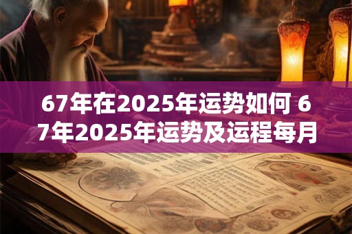67年在2025年运势如何 67年2025年运势及运程每月运程