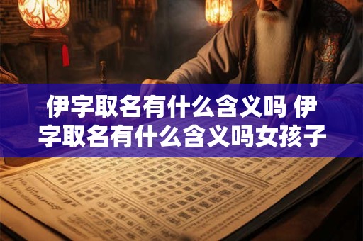 伊字取名有什么含义吗 伊字取名有什么含义吗女孩子 伊字取名有什么含义吗 伊字取名有什么含义吗女孩子