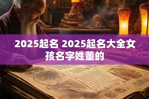 2025起名 2025起名大全女孩名字姓董的