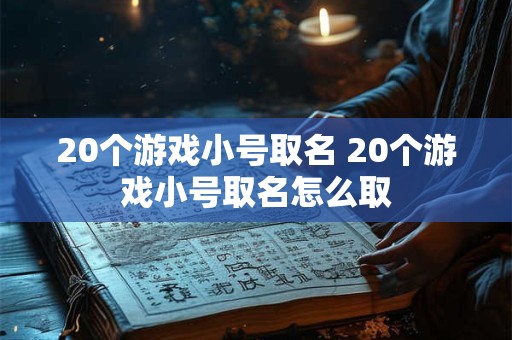 20个游戏小号取名 20个游戏小号取名怎么取